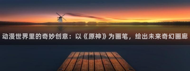 omofun新番免费观看：动漫世界里的奇妙创意：以《原神》为画笔，绘出未来奇幻画廊配图