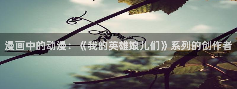omofun新番:漫画中的动漫:《我的英雄娘儿们》系列的创作者配图