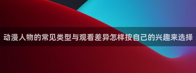 omofun搞笑动漫：动漫人物的常见类型与观看差异怎样按自己的兴趣来选择配图