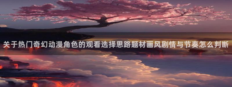 omofun动漫排行:关于热门奇幻动漫角色的观看选择思路题材画风剧情与节奏怎么判断配图
