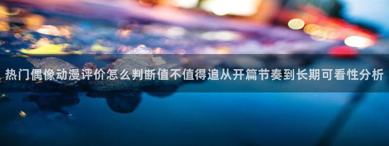 omofun动漫作品推荐:热门偶像动漫评价怎么判断值不值得追从开篇节奏到长期可看性分析配图