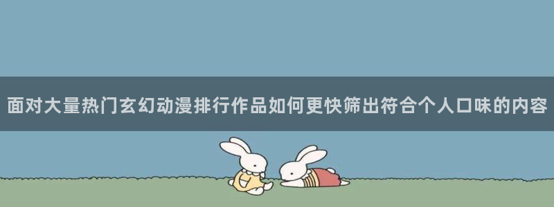 omofun手机动漫在线观看:面对大量热门玄幻动漫排行作品如何更快筛出符合个人口味的内容配图