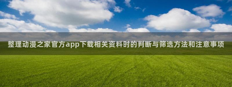 omofun经典动漫:整理动漫之家官方app下载相关资料时的判断与筛选方法和注意事项配图